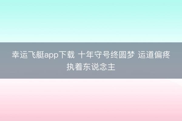 幸运飞艇app下载 十年守号终圆梦 运道偏疼执着东说念主