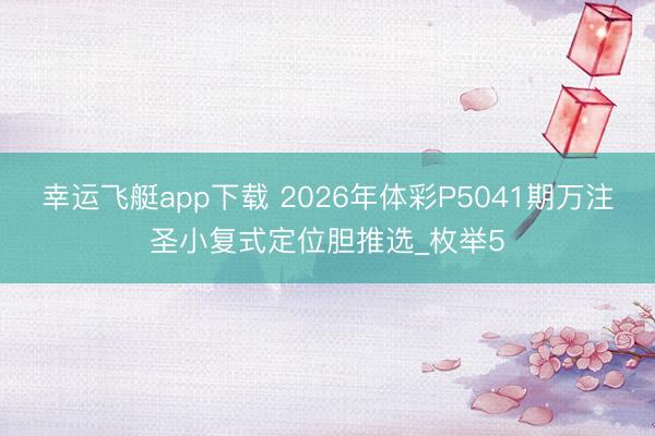 幸运飞艇app下载 2026年体彩P5041期万注圣小复式定位胆推选_枚举5