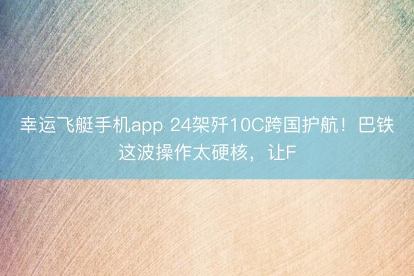 幸运飞艇手机app 24架歼10C跨国护航！巴铁这波操作太硬核，让F