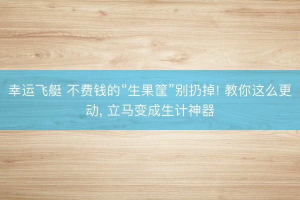 幸运飞艇 不费钱的“生果筐”别扔掉! 教你这么更动， 立马变成生计神器