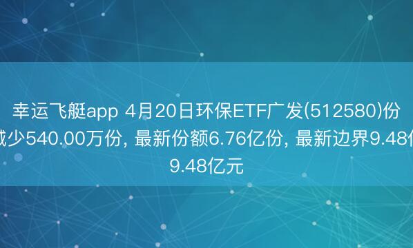 幸运飞艇app 4月20日环保ETF广发(512580)份额减少540.00万份， 最新份额6.76亿份， 最新边界9.48亿元