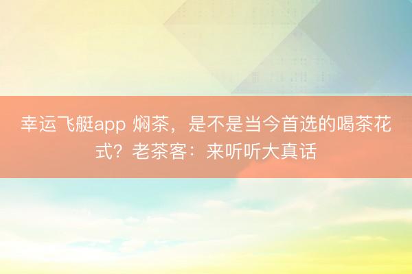 幸运飞艇app 焖茶，是不是当今首选的喝茶花式？老茶客：来听听大真话