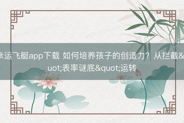 幸运飞艇app下载 如何培养孩子的创造力？从拦截"表率谜底"运转