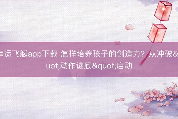 幸运飞艇app下载 怎样培养孩子的创造力？从冲破"动作谜底"启动