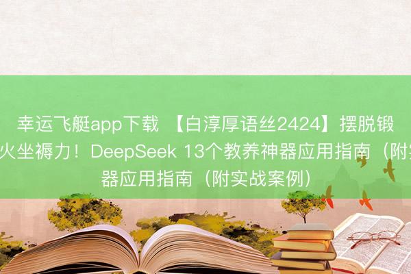 幸运飞艇app下载 【白淳厚语丝2424】摆脱锻真金不怕火坐褥力！DeepSeek 13个教养神器应用指南（附实战案例）