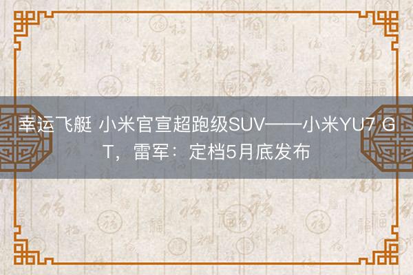 幸运飞艇 小米官宣超跑级SUV——小米YU7 GT，雷军：定档5月底发布