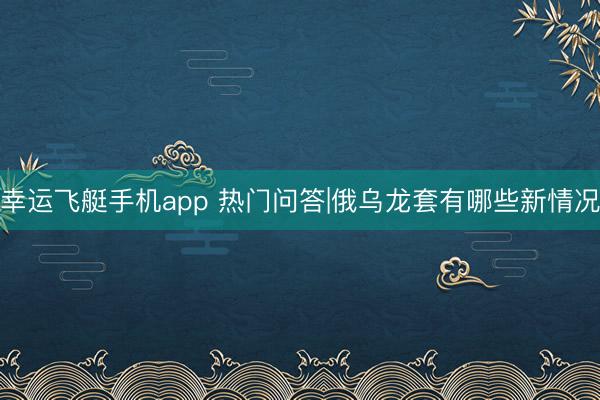 幸运飞艇手机app 热门问答|俄乌龙套有哪些新情况