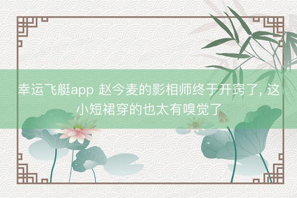 幸运飞艇app 赵今麦的影相师终于开窍了，<a href=