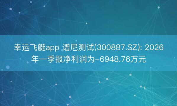 幸运飞艇app 谱尼测试(300887.SZ): 2026年一季报净利润为-6948.76万元