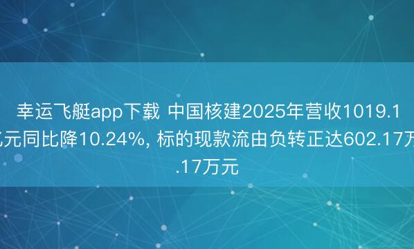 幸运飞艇app下载 中国核建2025年营收1019.16亿元同比降10.24%， 标的现款流由负转正达602.17万元