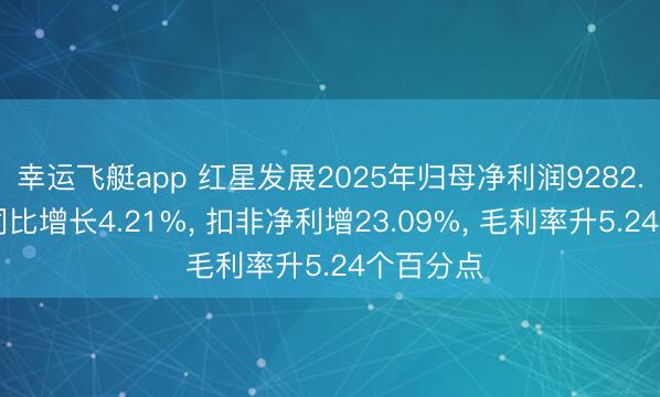 幸运飞艇app 红星发展2025年归母净利润9282.97万元同比增长4.21%， 扣非净利增23.09%， 毛利率升5.24个百分点