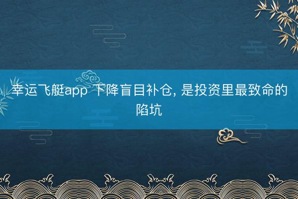 幸运飞艇app 下降盲目补仓， 是投资里最致命的陷坑