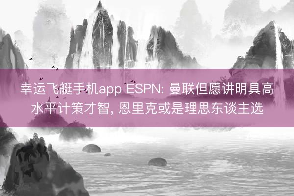 幸运飞艇手机app ESPN: 曼联但愿讲明具高水平计策才智， 恩里克或是理思东谈主选