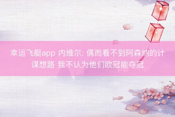 幸运飞艇app 内维尔: 偶而看不到阿森纳的计谋想路 我不认为他们欧冠能夺冠