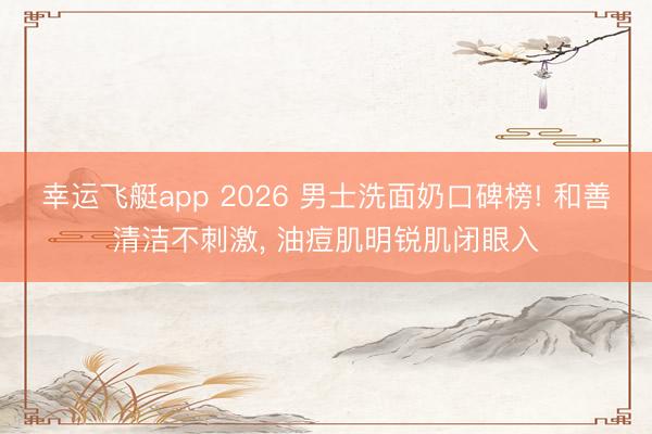 幸运飞艇app 2026 男士洗面奶口碑榜! 和善清洁不刺激， 油痘肌明锐肌闭眼入