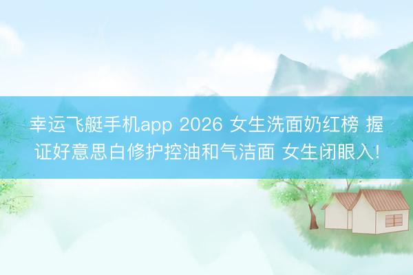幸运飞艇手机app 2026 女生洗面奶红榜 握证好意思白修护控油和气洁面 女生闭眼入!