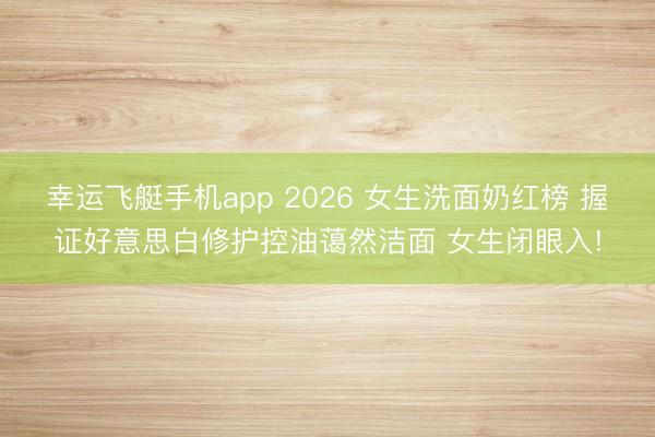 幸运飞艇手机app 2026 女生洗面奶红榜 握证好意思白修护控油蔼然洁面 女生闭眼入!