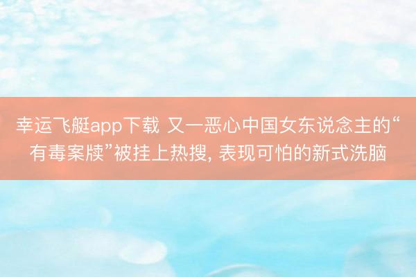 幸运飞艇app下载 又一恶心中国女东说念主的“有毒案牍”被挂上热搜， 表现可怕的新式洗脑