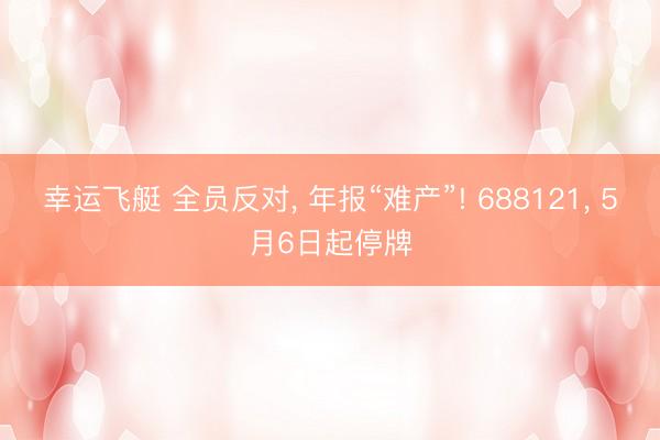 幸运飞艇 全员反对， 年报“难产”! 688121， 5月6日起停牌