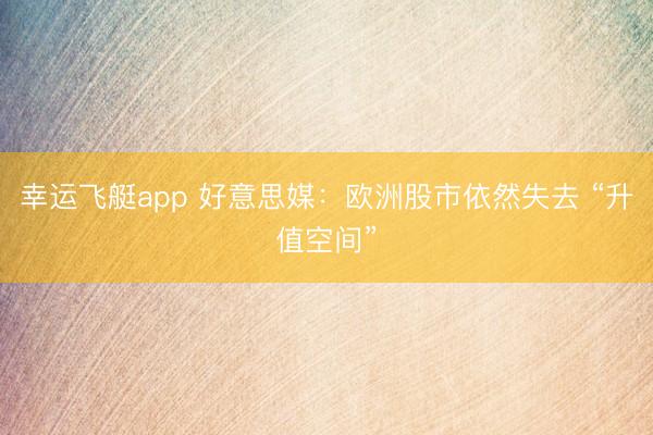 幸运飞艇app 好意思媒：欧洲股市依然失去 “升值空间”