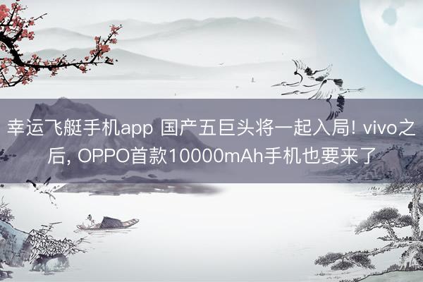 幸运飞艇手机app 国产五巨头将一起入局! vivo之后， OPPO首款10000mAh手机也要来了