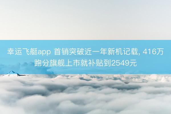 幸运飞艇app 首销突破近一年新机记载， 416万跑分旗舰上市就补贴到2549元