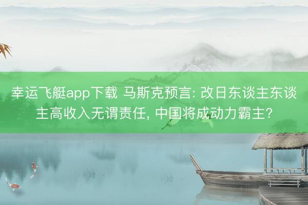 幸运飞艇app下载 马斯克预言: 改日东谈主东谈主高收入无谓责任， 中国将成动力霸主?