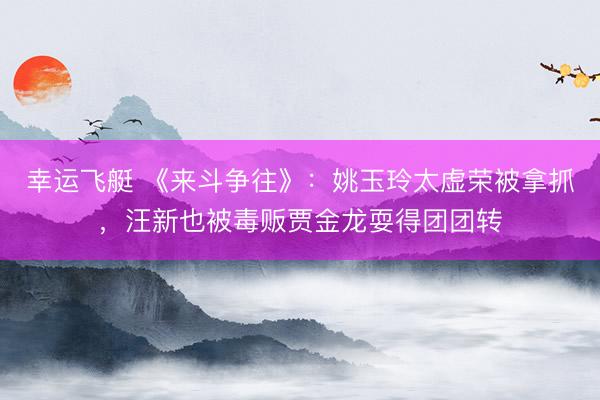 幸运飞艇 《来斗争往》：姚玉玲太虚荣被拿抓，汪新也被毒贩贾金龙耍得团团转