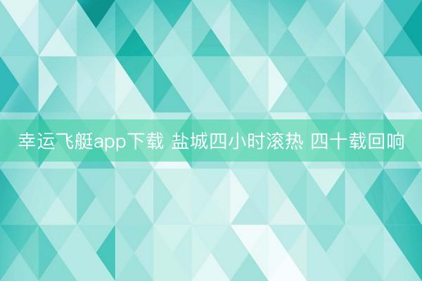 幸运飞艇app下载 盐城四小时滚热 四十载回响