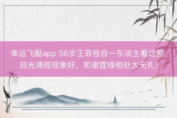 幸运飞艇app 56岁王菲独自一东谈主看话剧，目光涌现现象好，和谢霆锋相处太无礼！