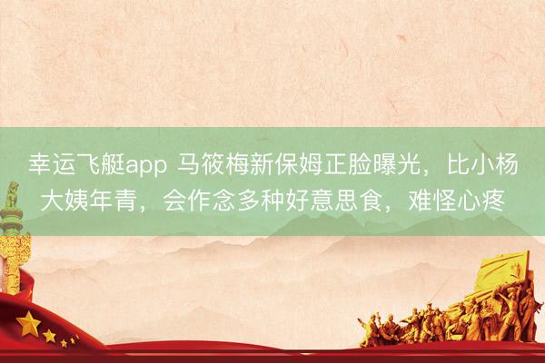 幸运飞艇app 马筱梅新保姆正脸曝光，比小杨大姨年青，会作念多种好意思食，难怪心疼