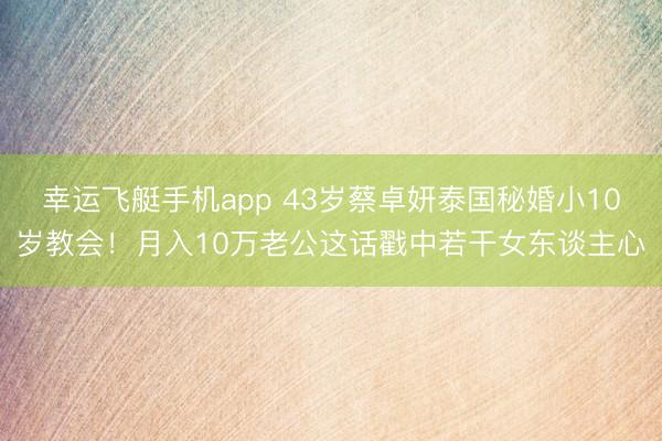 幸运飞艇手机app 43岁蔡卓妍泰国秘婚小10岁教会！月入10万老公这话戳中若干女东谈主心
