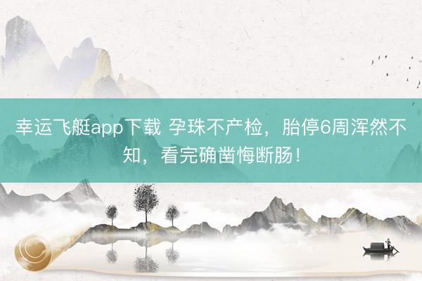幸运飞艇app下载 孕珠不产检，胎停6周浑然不知，看完确凿悔断肠！