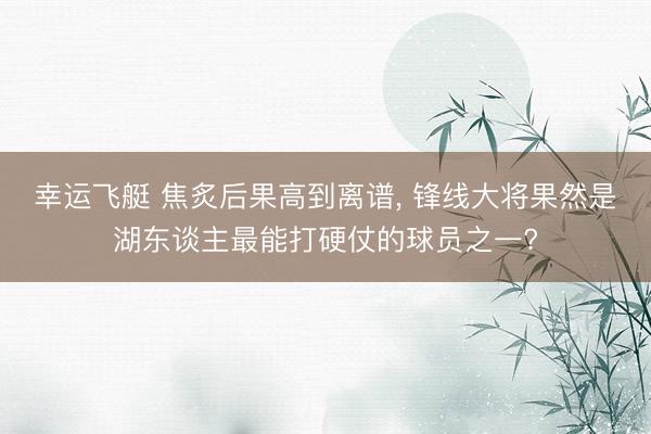 幸运飞艇 焦炙后果高到离谱， 锋线大将果然是湖东谈主最能打硬仗的球员之一?
