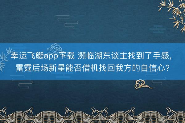 幸运飞艇app下载 濒临湖东谈主找到了手感， 雷霆后场新星能否借机找回我方的自信心?