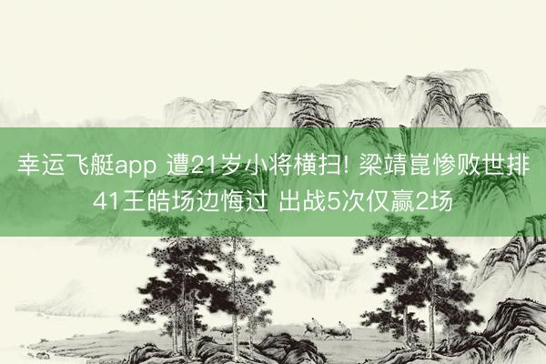 幸运飞艇app 遭21岁小将横扫! 梁靖崑惨败世排41王皓场边悔过 出战5次仅赢2场