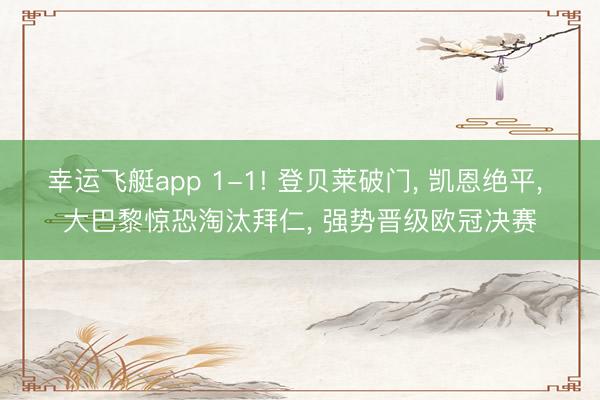 幸运飞艇app 1-1! 登贝莱破门， 凯恩绝平， 大巴黎惊恐淘汰拜仁， 强势晋级欧冠决赛