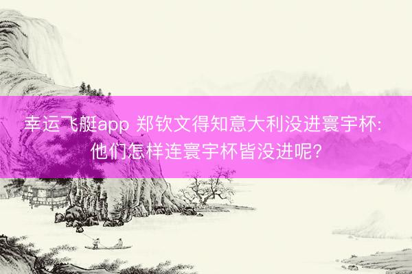 幸运飞艇app 郑钦文得知意大利没进寰宇杯: 他们怎样连寰宇杯皆没进呢?