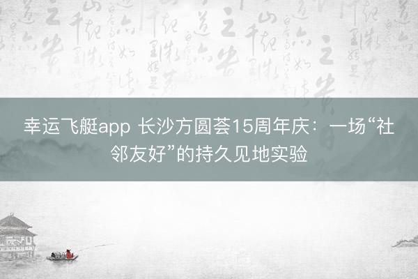 幸运飞艇app 长沙方圆荟15周年庆：一场“社邻友好”的持久见地实验