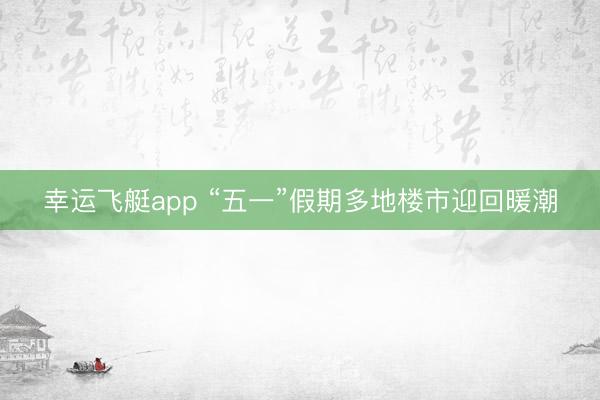 幸运飞艇app “五一”假期多地楼市迎回暖潮