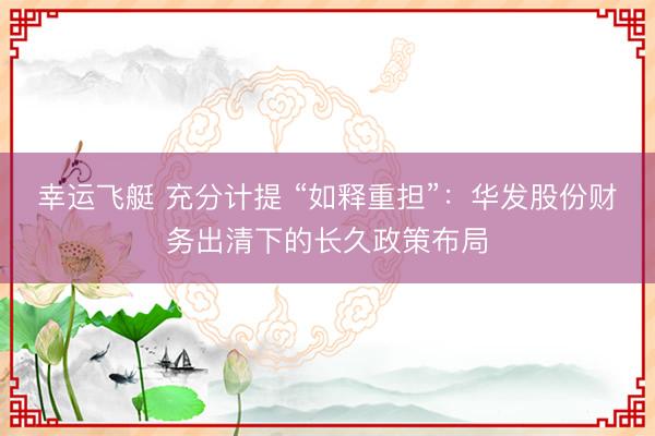 幸运飞艇 充分计提 “如释重担”：华发股份财务出清下的长久政策布局