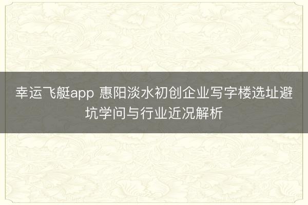 幸运飞艇app 惠阳淡水初创企业写字楼选址避坑学问与行业近况解析
