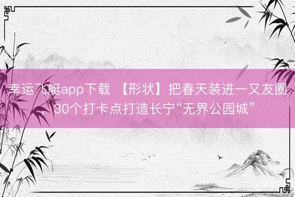 幸运飞艇app下载 【形状】把春天装进一又友圈，30个打卡点打造长宁“无界公园城”