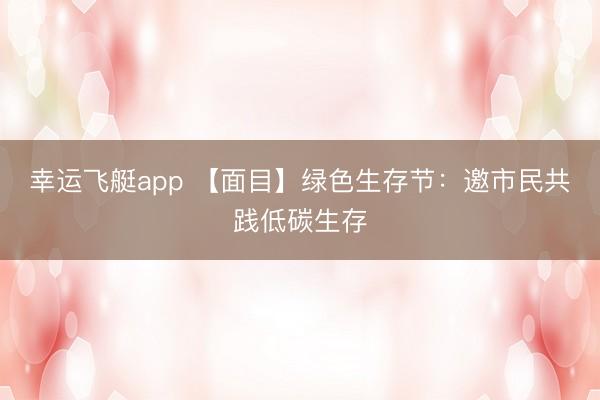 幸运飞艇app 【面目】绿色生存节：邀市民共践低碳生存
