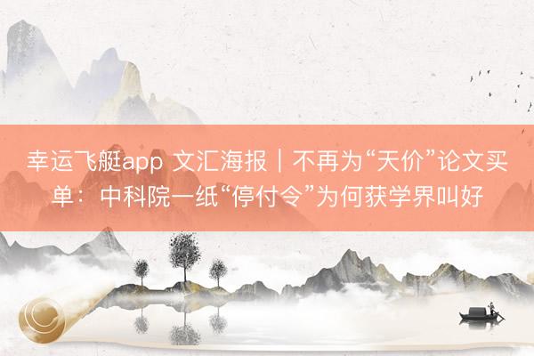 幸运飞艇app 文汇海报｜不再为“天价”论文买单：中科院一纸“停付令”为何获学界叫好