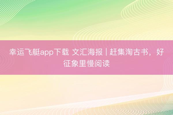 幸运飞艇app下载 文汇海报 | 赶集淘古书，好征象里慢阅读