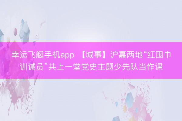 幸运飞艇手机app 【城事】沪嘉两地“红围巾训诫员”共上一堂党史主题少先队当作课