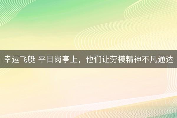 幸运飞艇 平日岗亭上，他们让劳模精神不凡通达