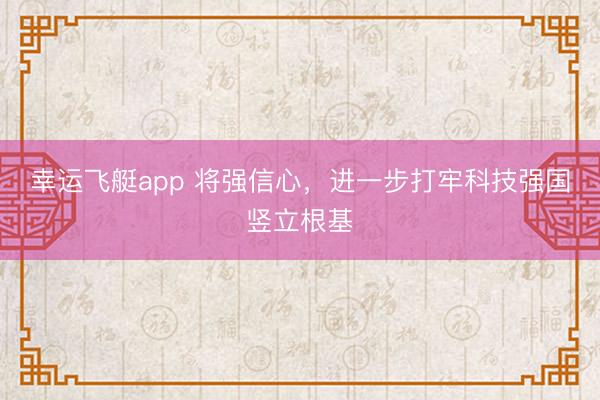 幸运飞艇app 将强信心，进一步打牢科技强国竖立根基