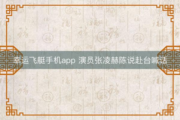 幸运飞艇手机app 演员张凌赫陈说赴台喊话